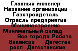 Главный инженер › Название организации ­ Газстройдеталь › Отрасль предприятия ­ Машиностроение › Минимальный оклад ­ 100 000 - Все города Работа » Вакансии   . Дагестан респ.,Дагестанские Огни г.